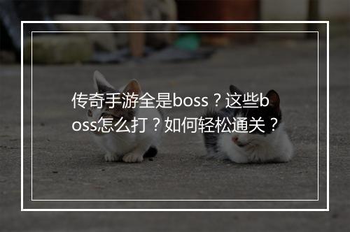 传奇手游全是boss？这些boss怎么打？如何轻松通关？