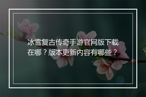 冰雪复古传奇手游官网版下载在哪？版本更新内容有哪些？