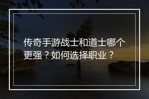 传奇手游战士和道士哪个更强？如何选择职业？