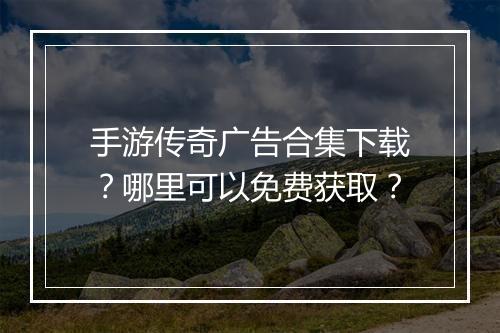手游传奇广告合集下载？哪里可以免费获取？