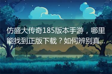 仿盛大传奇185版本手游，哪里能找到正版下载？如何辨别真伪？