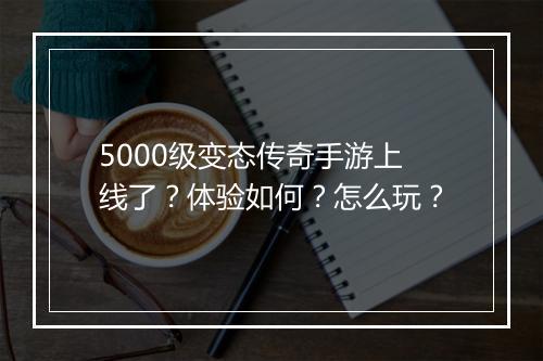 5000级变态传奇手游上线了？体验如何？怎么玩？