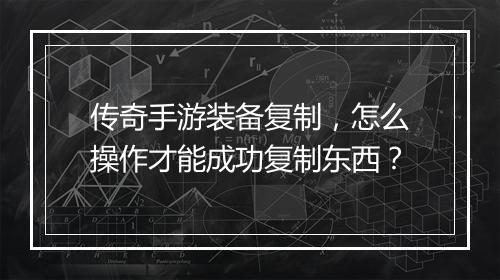 传奇手游装备复制，怎么操作才能成功复制东西？