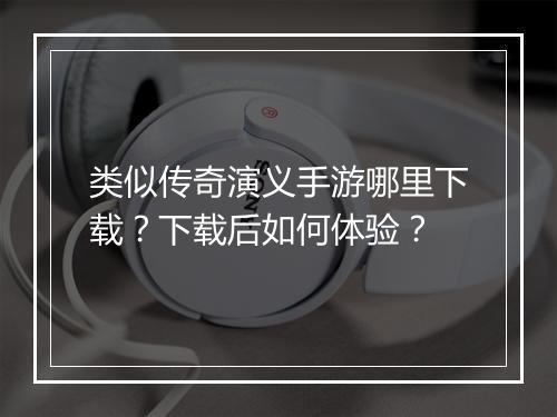 类似传奇演义手游哪里下载？下载后如何体验？