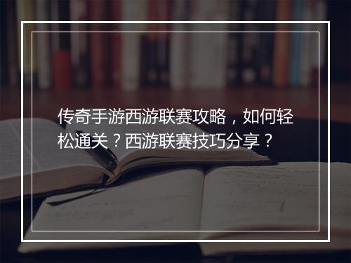 传奇手游西游联赛攻略，如何轻松通关？西游联赛技巧分享？
