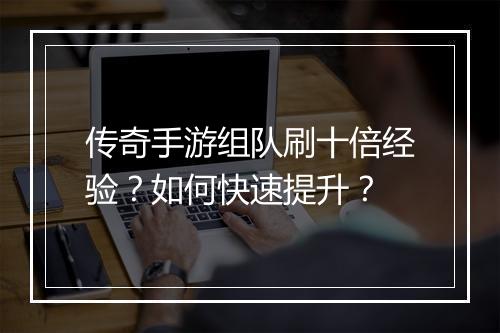 传奇手游组队刷十倍经验？如何快速提升？