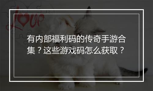 有内部福利码的传奇手游合集？这些游戏码怎么获取？