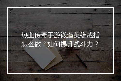 热血传奇手游锻造英雄戒指怎么做？如何提升战斗力？
