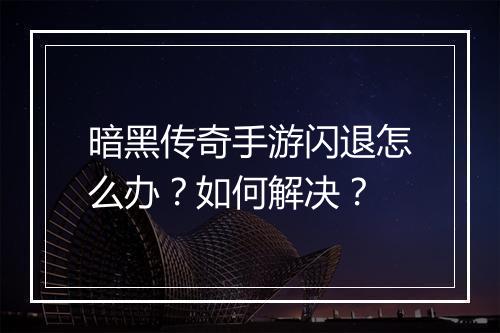 暗黑传奇手游闪退怎么办？如何解决？