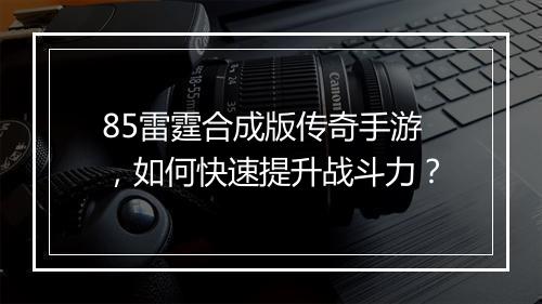 85雷霆合成版传奇手游，如何快速提升战斗力？