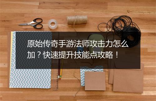 原始传奇手游法师攻击力怎么加？快速提升技能点攻略！