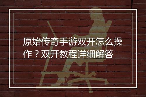 原始传奇手游双开怎么操作？双开教程详细解答
