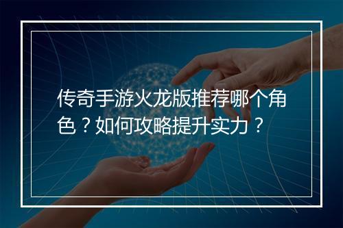 传奇手游火龙版推荐哪个角色？如何攻略提升实力？