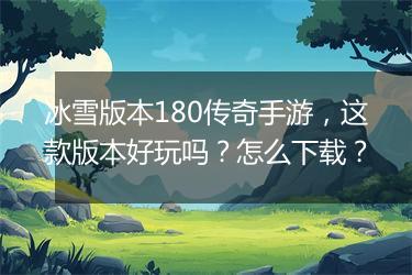 冰雪版本180传奇手游，这款版本好玩吗？怎么下载？