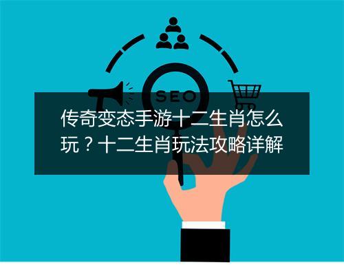 传奇变态手游十二生肖怎么玩？十二生肖玩法攻略详解