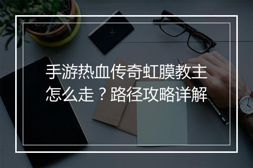 手游热血传奇虹膜教主怎么走？路径攻略详解