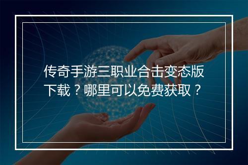 传奇手游三职业合击变态版下载？哪里可以免费获取？