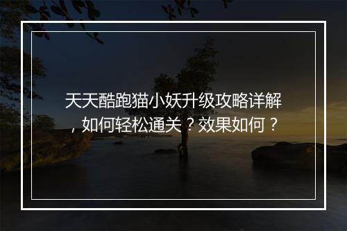 天天酷跑猫小妖升级攻略详解，如何轻松通关？效果如何？