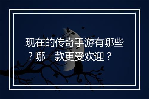 现在的传奇手游有哪些？哪一款更受欢迎？