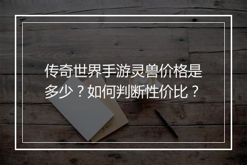 传奇世界手游灵兽价格是多少？如何判断性价比？