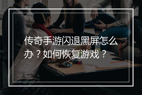 传奇手游闪退黑屏怎么办？如何恢复游戏？