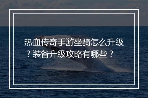 热血传奇手游坐骑怎么升级？装备升级攻略有哪些？