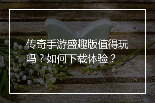 传奇手游盛趣版值得玩吗？如何下载体验？