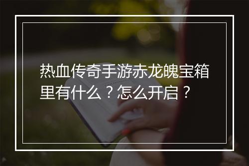 热血传奇手游赤龙魄宝箱里有什么？怎么开启？