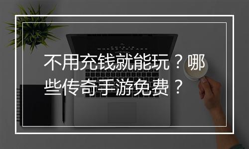 不用充钱就能玩？哪些传奇手游免费？