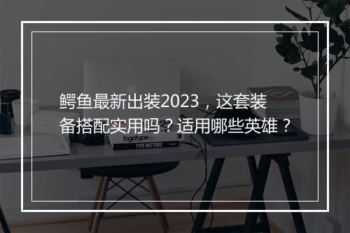 鳄鱼最新出装2023，这套装备搭配实用吗？适用哪些英雄？
