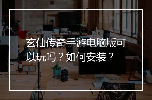 玄仙传奇手游电脑版可以玩吗？如何安装？
