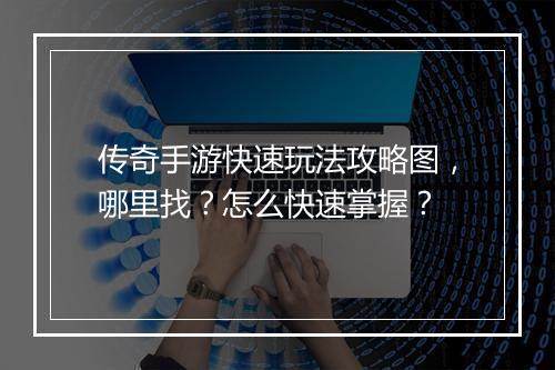 传奇手游快速玩法攻略图，哪里找？怎么快速掌握？