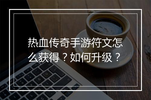 热血传奇手游符文怎么获得？如何升级？