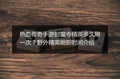 热血传奇手游封魔寺精英多久刷一次？野外精英刷新时间介绍