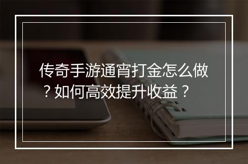 传奇手游通宵打金怎么做？如何高效提升收益？
