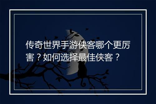 传奇世界手游侠客哪个更厉害？如何选择最佳侠客？