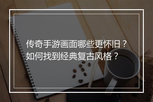 传奇手游画面哪些更怀旧？如何找到经典复古风格？