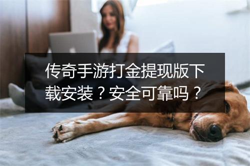 传奇手游打金提现版下载安装？安全可靠吗？