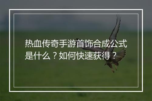 热血传奇手游首饰合成公式是什么？如何快速获得？