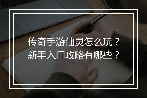 传奇手游仙灵怎么玩？新手入门攻略有哪些？