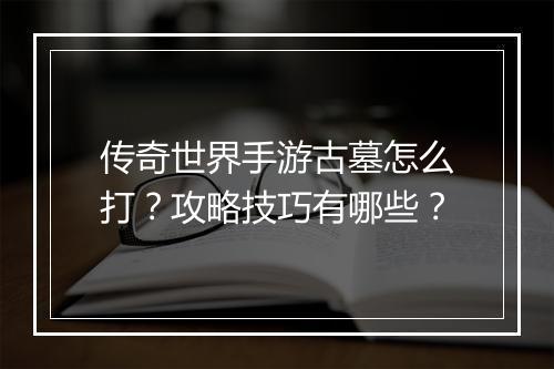 传奇世界手游古墓怎么打？攻略技巧有哪些？