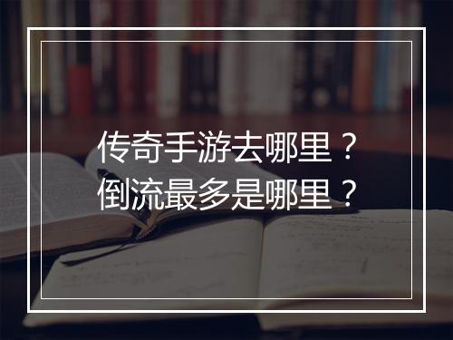 传奇手游去哪里？倒流最多是哪里？