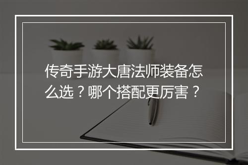 传奇手游大唐法师装备怎么选？哪个搭配更厉害？