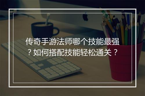 传奇手游法师哪个技能最强？如何搭配技能轻松通关？