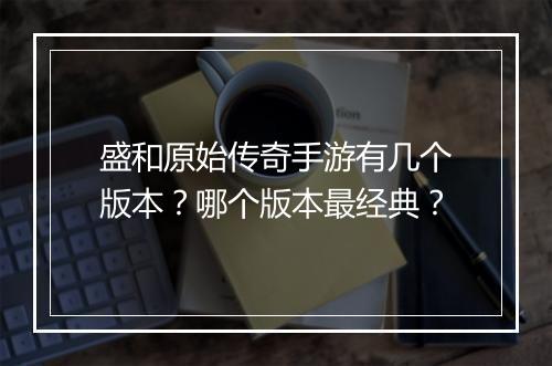 盛和原始传奇手游有几个版本？哪个版本最经典？