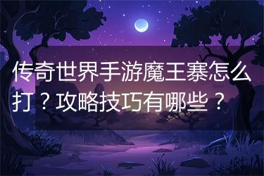 传奇世界手游魔王寨怎么打？攻略技巧有哪些？
