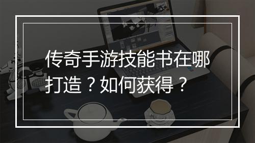 传奇手游技能书在哪打造？如何获得？
