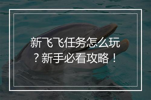 新飞飞任务怎么玩？新手必看攻略！