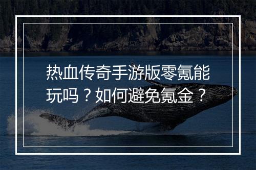 热血传奇手游版零氪能玩吗？如何避免氪金？