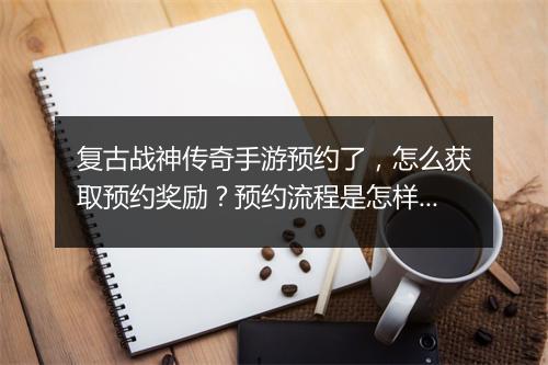复古战神传奇手游预约了，怎么获取预约奖励？预约流程是怎样的？